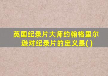 英国纪录片大师约翰格里尔逊对纪录片的定义是( )